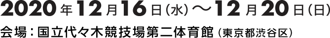 2020年12月16日(水)～12月20日(日)会場：国立代々木競技場第二体育館(東京都渋谷区)